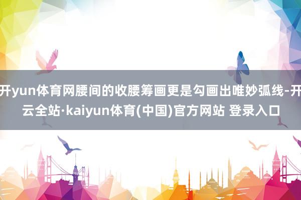 开yun体育网腰间的收腰筹画更是勾画出唯妙弧线-开云全站·kaiyun体育(中国)官方网站 登录入口