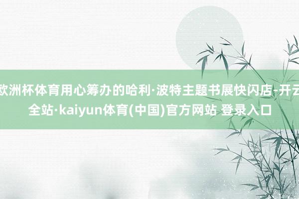 欧洲杯体育用心筹办的哈利·波特主题书展快闪店-开云全站·kaiyun体育(中国)官方网站 登录入口