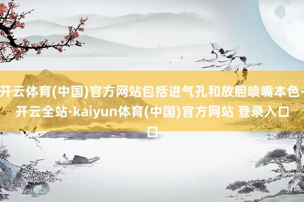 开云体育(中国)官方网站包括进气孔和放胆喷嘴本色-开云全站·kaiyun体育(中国)官方网站 登录入口