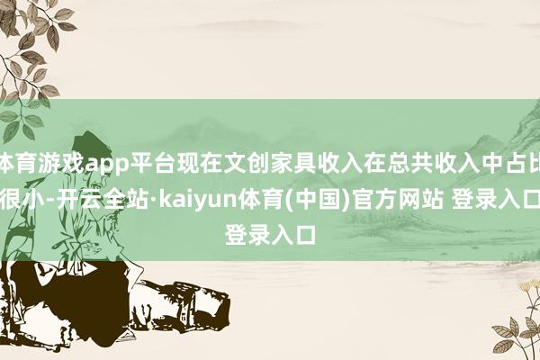 体育游戏app平台现在文创家具收入在总共收入中占比很小-开云全站·kaiyun体育(中国)官方网站 登录入口