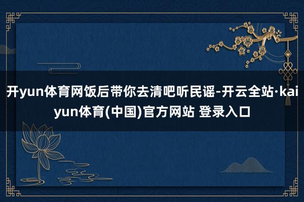 开yun体育网饭后带你去清吧听民谣-开云全站·kaiyun体育(中国)官方网站 登录入口