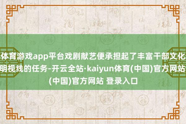 体育游戏app平台戏剧献艺便承担起了丰富干部文化糊口、晴明视线的任务-开云全站·kaiyun体育(中国)官方网站 登录入口