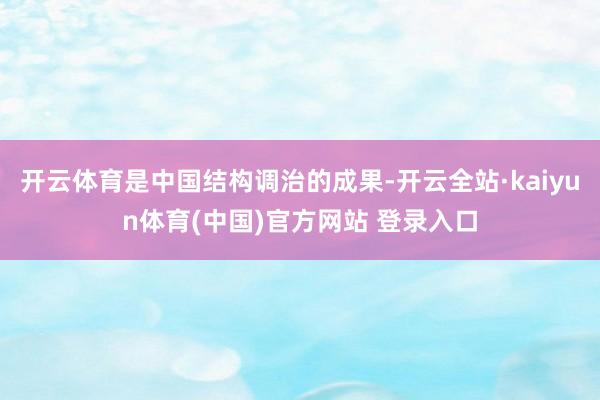 开云体育是中国结构调治的成果-开云全站·kaiyun体育(中国)官方网站 登录入口