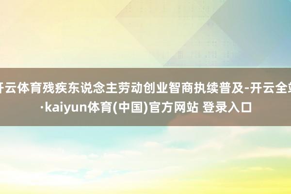 开云体育残疾东说念主劳动创业智商执续普及-开云全站·kaiyun体育(中国)官方网站 登录入口