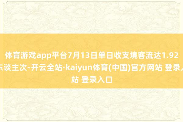 体育游戏app平台7月13日单日收支境客流达1.92万东谈主次-开云全站·kaiyun体育(中国)官方网站 登录入口