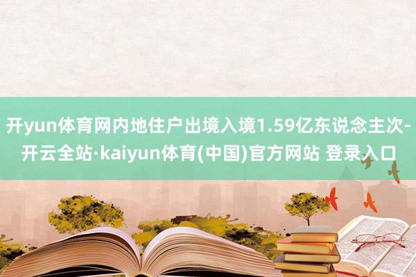 开yun体育网内地住户出境入境1.59亿东说念主次-开云全站·kaiyun体育(中国)官方网站 登录入口