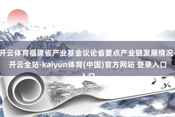 开云体育福建省产业基金议论省要点产业链发展情况-开云全站·kaiyun体育(中国)官方网站 登录入口