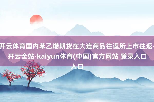 开云体育国内苯乙烯期货在大连商品往返所上市往返-开云全站·kaiyun体育(中国)官方网站 登录入口