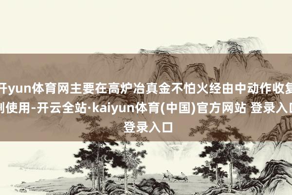 开yun体育网主要在高炉冶真金不怕火经由中动作收复剂使用-开云全站·kaiyun体育(中国)官方网站 登录入口