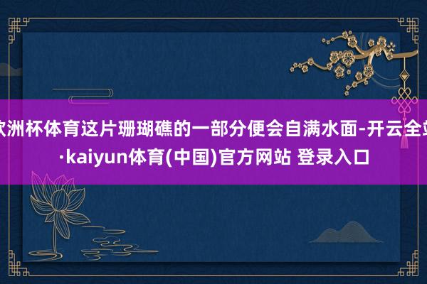 欧洲杯体育这片珊瑚礁的一部分便会自满水面-开云全站·kaiyun体育(中国)官方网站 登录入口