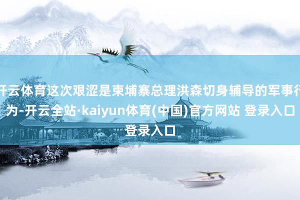 开云体育这次艰涩是柬埔寨总理洪森切身辅导的军事行为-开云全站·kaiyun体育(中国)官方网站 登录入口