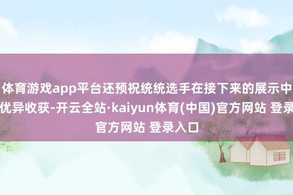 体育游戏app平台还预祝统统选手在接下来的展示中获得优异收获-开云全站·kaiyun体育(中国)官方网站 登录入口