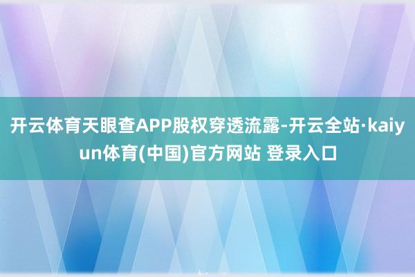 开云体育天眼查APP股权穿透流露-开云全站·kaiyun体育(中国)官方网站 登录入口