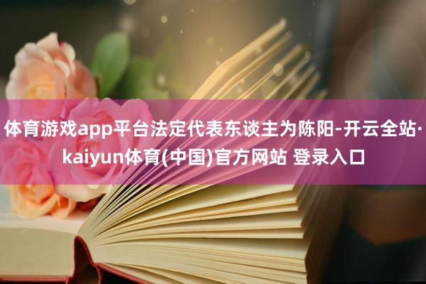 体育游戏app平台法定代表东谈主为陈阳-开云全站·kaiyun体育(中国)官方网站 登录入口