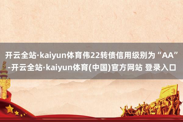 开云全站·kaiyun体育伟22转债信用级别为“AA”-开云全站·kaiyun体育(中国)官方网站 登录入口