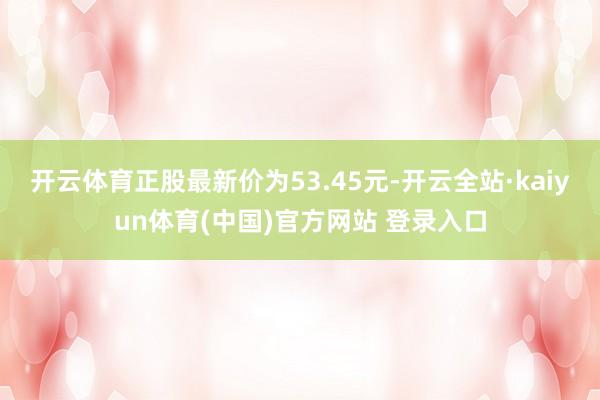 开云体育正股最新价为53.45元-开云全站·kaiyun体育(中国)官方网站 登录入口