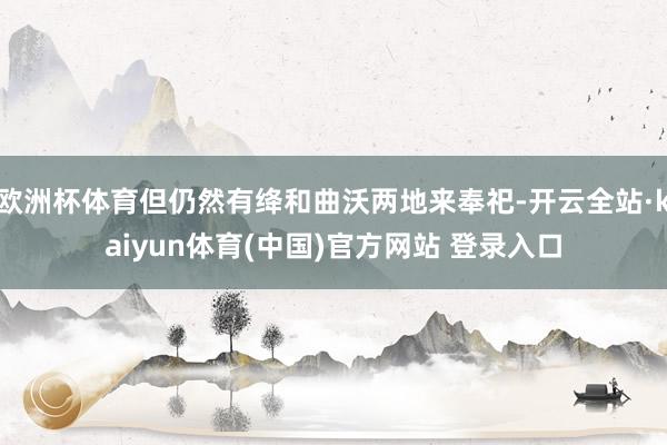 欧洲杯体育但仍然有绛和曲沃两地来奉祀-开云全站·kaiyun体育(中国)官方网站 登录入口