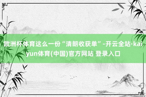 欧洲杯体育这么一份“清朗收获单”-开云全站·kaiyun体育(中国)官方网站 登录入口