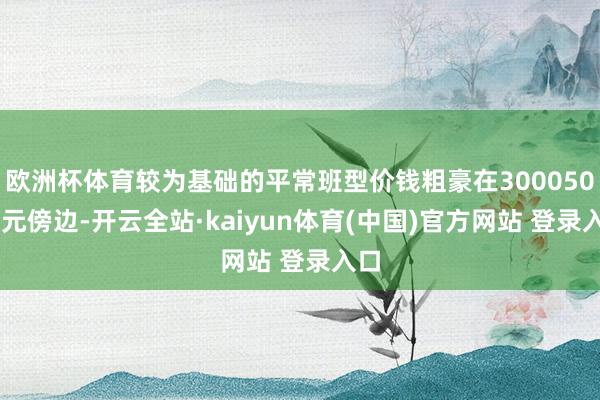 欧洲杯体育较为基础的平常班型价钱粗豪在30005000元傍边-开云全站·kaiyun体育(中国)官方网站 登录入口