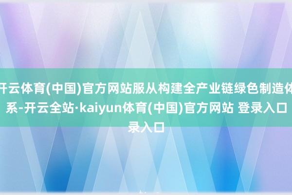 开云体育(中国)官方网站服从构建全产业链绿色制造体系-开云全站·kaiyun体育(中国)官方网站 登录入口