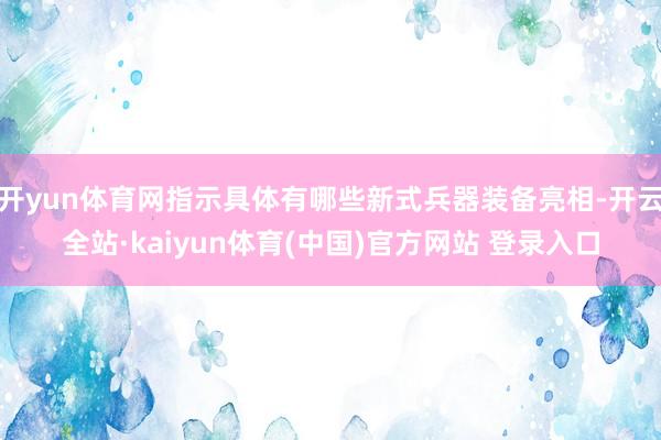 开yun体育网指示具体有哪些新式兵器装备亮相-开云全站·kaiyun体育(中国)官方网站 登录入口