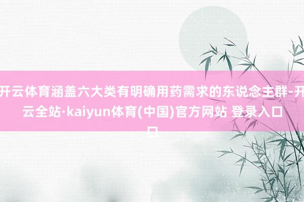 开云体育涵盖六大类有明确用药需求的东说念主群-开云全站·kaiyun体育(中国)官方网站 登录入口