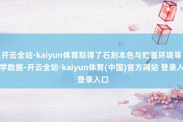 开云全站·kaiyun体育取得了石刻本色与贮蓄环境等科学数据-开云全站·kaiyun体育(中国)官方网站 登录入口