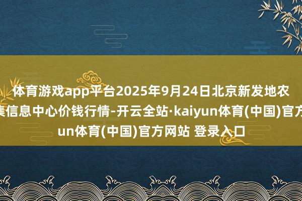 体育游戏app平台2025年9月24日北京新发地农副居品批发市集信息中心价钱行情-开云全站·kaiyun体育(中国)官方网站 登录入口