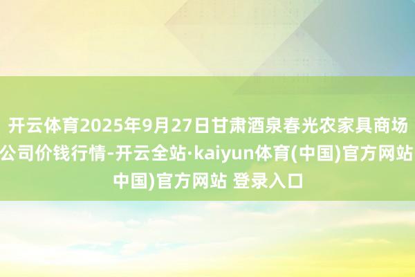 开云体育2025年9月27日甘肃酒泉春光农家具商场有限拖累公司价钱行情-开云全站·kaiyun体育(中国)官方网站 登录入口