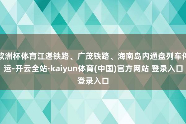 欧洲杯体育江湛铁路、广茂铁路、海南岛内通盘列车停运-开云全站·kaiyun体育(中国)官方网站 登录入口