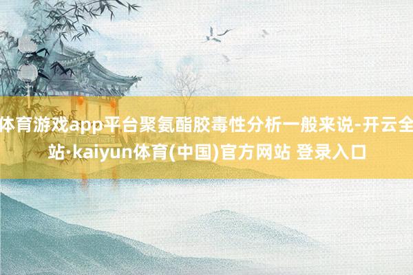 体育游戏app平台聚氨酯胶毒性分析一般来说-开云全站·kaiyun体育(中国)官方网站 登录入口