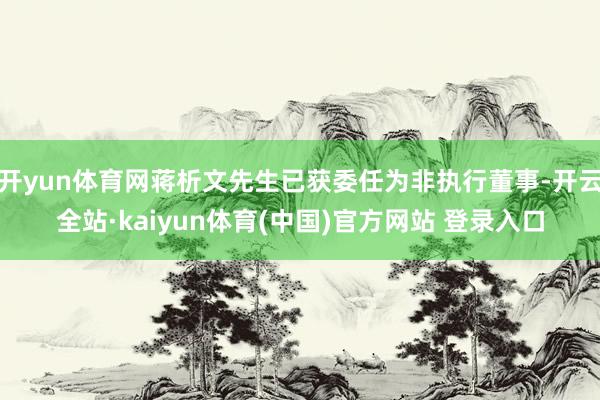 开yun体育网蒋析文先生已获委任为非执行董事-开云全站·kaiyun体育(中国)官方网站 登录入口