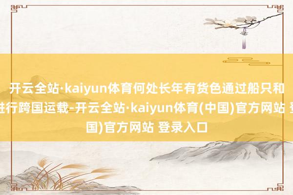 开云全站·kaiyun体育何处长年有货色通过船只和集装箱进行跨国运载-开云全站·kaiyun体育(中国)官方网站 登录入口
