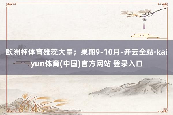欧洲杯体育雄蕊大量；果期9-10月-开云全站·kaiyun体育(中国)官方网站 登录入口
