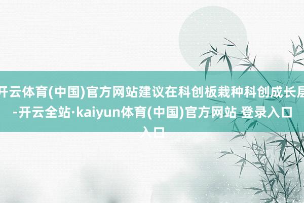 开云体育(中国)官方网站建议在科创板栽种科创成长层-开云全站·kaiyun体育(中国)官方网站 登录入口