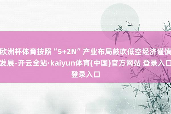 欧洲杯体育按照“5+2N”产业布局鼓吹低空经济谨慎发展-开云全站·kaiyun体育(中国)官方网站 登录入口