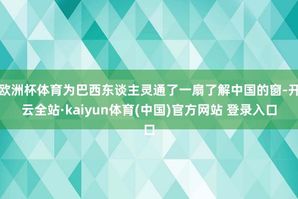 欧洲杯体育为巴西东谈主灵通了一扇了解中国的窗-开云全站·kaiyun体育(中国)官方网站 登录入口
