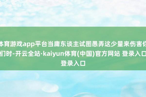 体育游戏app平台当庸东谈主试图愚弄这少量来伤害你们时-开云全站·kaiyun体育(中国)官方网站 登录入口