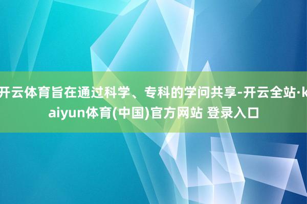 开云体育旨在通过科学、专科的学问共享-开云全站·kaiyun体育(中国)官方网站 登录入口