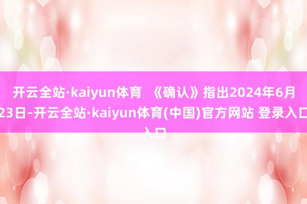 开云全站·kaiyun体育  《确认》指出2024年6月23日-开云全站·kaiyun体育(中国)官方网站 登录入口