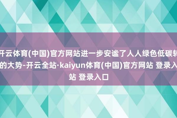 开云体育(中国)官方网站进一步安谧了人人绿色低碳转型的大势-开云全站·kaiyun体育(中国)官方网站 登录入口