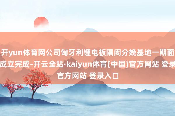 开yun体育网公司匈牙利锂电板隔阂分娩基地一期面目已成立完成-开云全站·kaiyun体育(中国)官方网站 登录入口