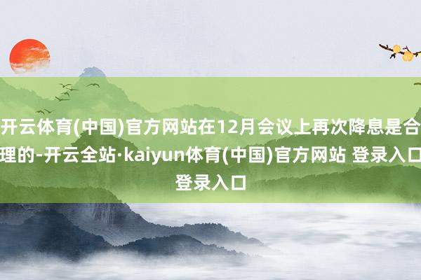 开云体育(中国)官方网站在12月会议上再次降息是合理的-开云全站·kaiyun体育(中国)官方网站 登录入口