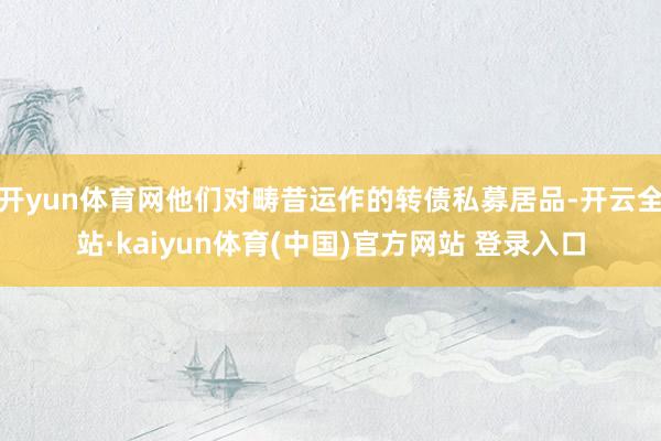 开yun体育网他们对畴昔运作的转债私募居品-开云全站·kaiyun体育(中国)官方网站 登录入口