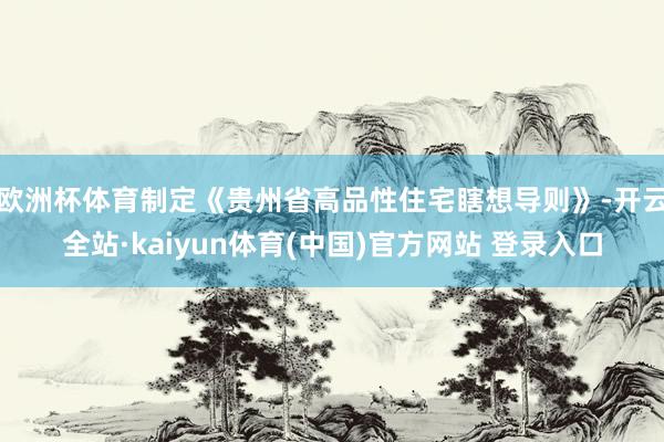 欧洲杯体育制定《贵州省高品性住宅瞎想导则》-开云全站·kaiyun体育(中国)官方网站 登录入口