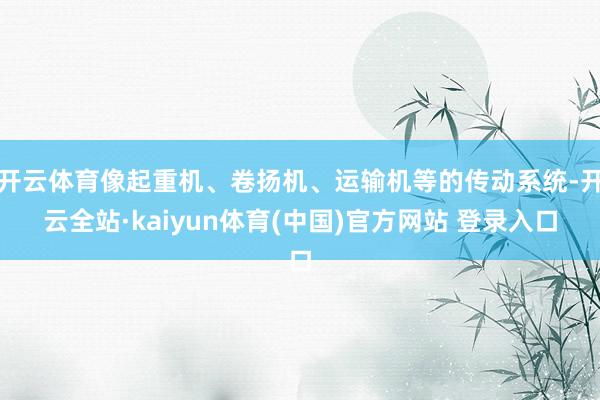 开云体育像起重机、卷扬机、运输机等的传动系统-开云全站·kaiyun体育(中国)官方网站 登录入口