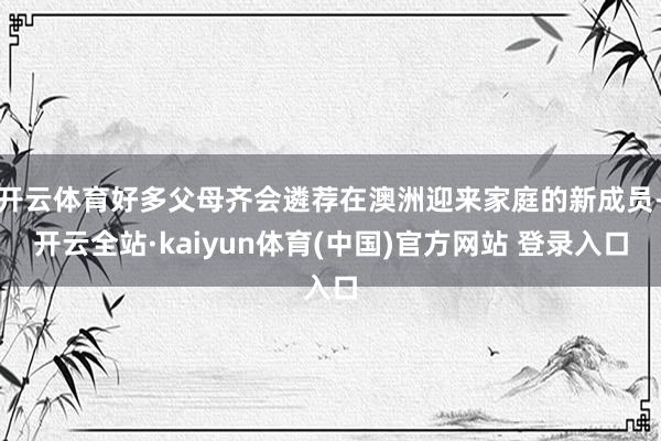 开云体育好多父母齐会遴荐在澳洲迎来家庭的新成员-开云全站·kaiyun体育(中国)官方网站 登录入口