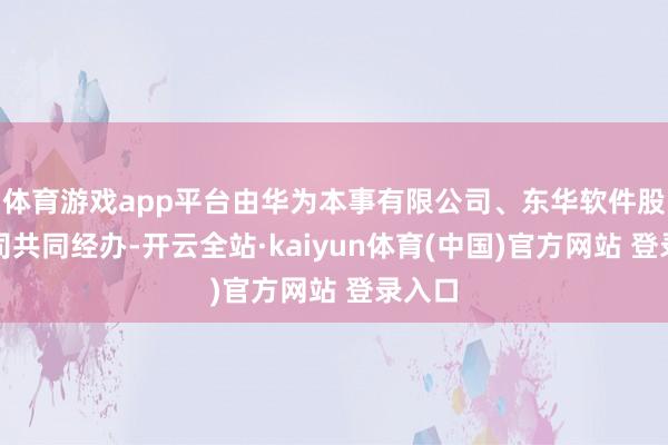 体育游戏app平台由华为本事有限公司、东华软件股份公司共同经办-开云全站·kaiyun体育(中国)官方网站 登录入口