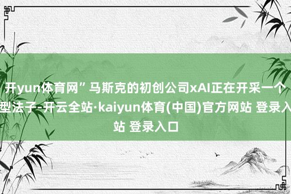 开yun体育网”马斯克的初创公司xAI正在开采一个大型法子-开云全站·kaiyun体育(中国)官方网站 登录入口