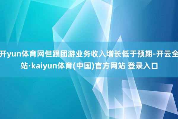 开yun体育网但跟团游业务收入增长低于预期-开云全站·kaiyun体育(中国)官方网站 登录入口